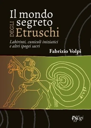 Il mondo segreto degli Etruschi. Labirinti, cunicoli iniziatici e altri ipogei sacri