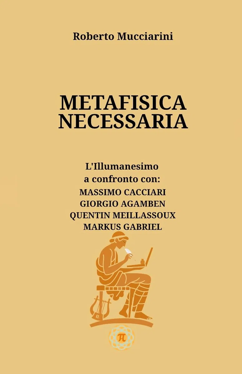 METAFISICA NECESSARIA: L’Illumanesimo a confronto con: MASSIMO CACCIARI, GIORGIO AGAMBEN, QUENTIN MEILLASSOUX, MARKUS GABRIEL