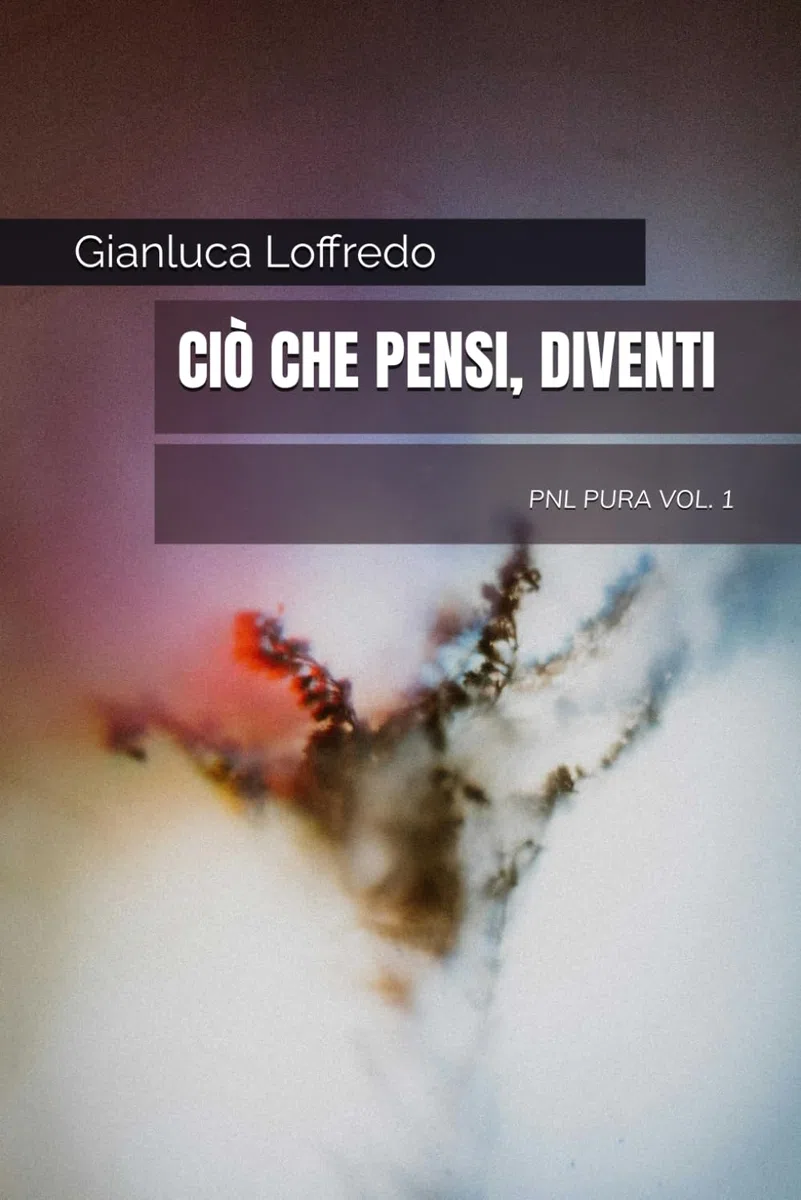 Ciò che pensi, diventi: PNL PURA vol. 1