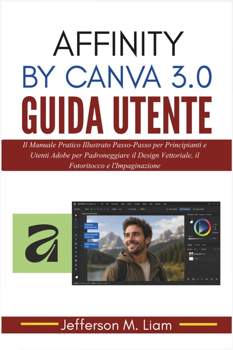 Affinity by Canva 3.0 Guida Utente: Il Manuale Pratico Illustrato Passo-Passo per Principianti e Utenti Adobe per Padroneggiare il Design Vettoriale, il Fotoritocco e l'Impaginazione