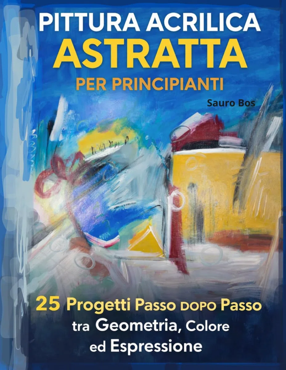 Pittura Acrilica Astratta per Principianti: 25 Progetti Passo dopo Passo tra Geometria, Colore ed Espressione
