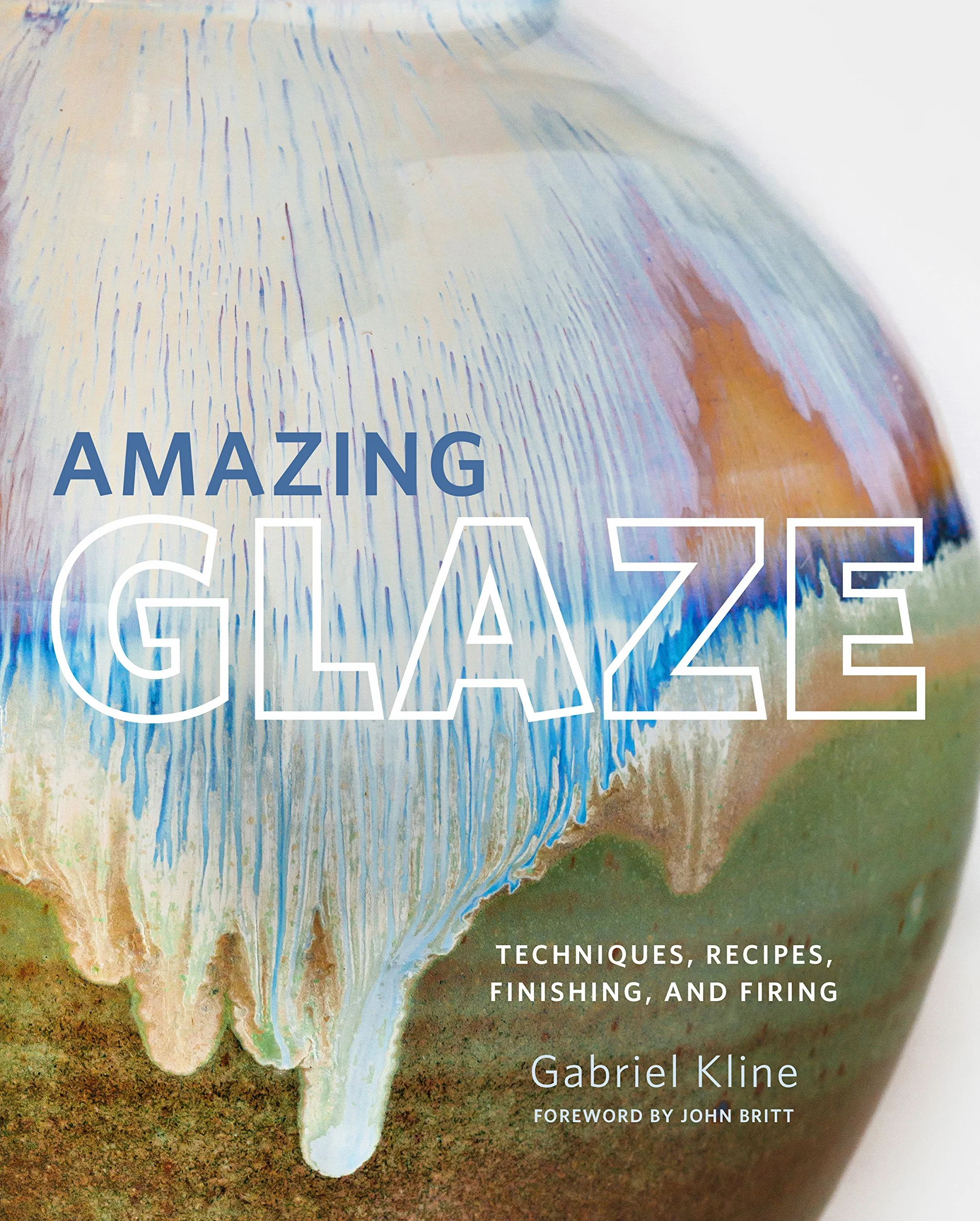 Amazing Glaze: Techniques, Recipes, Finishing, and Firing
