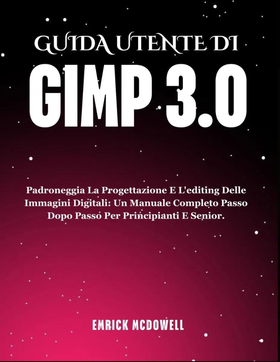 GUIDA UTENTE DI GIMP 3.0: Padroneggia La Progettazione E L'editing Delle Immagini Digitali: Un Manuale Completo Passo Dopo Passo Per Principianti E Senior.