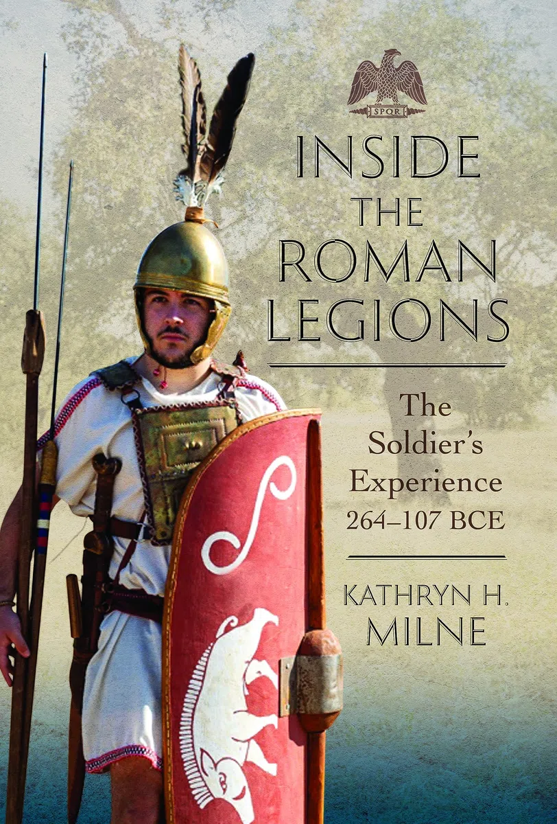 Inside the Roman Legions: The Soldier’s Experience 264-107 Bce: The Soldier’s Experience 264-107 Bce