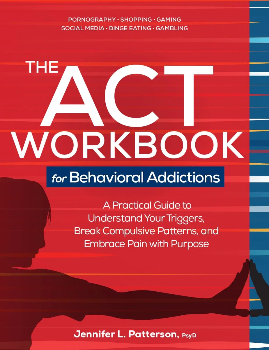 The ACT Workbook for Behavioral Addictions: A Practical Guide to Understand Your Triggers, Break Compulsive Patterns, and Embrace Pain with Purpose