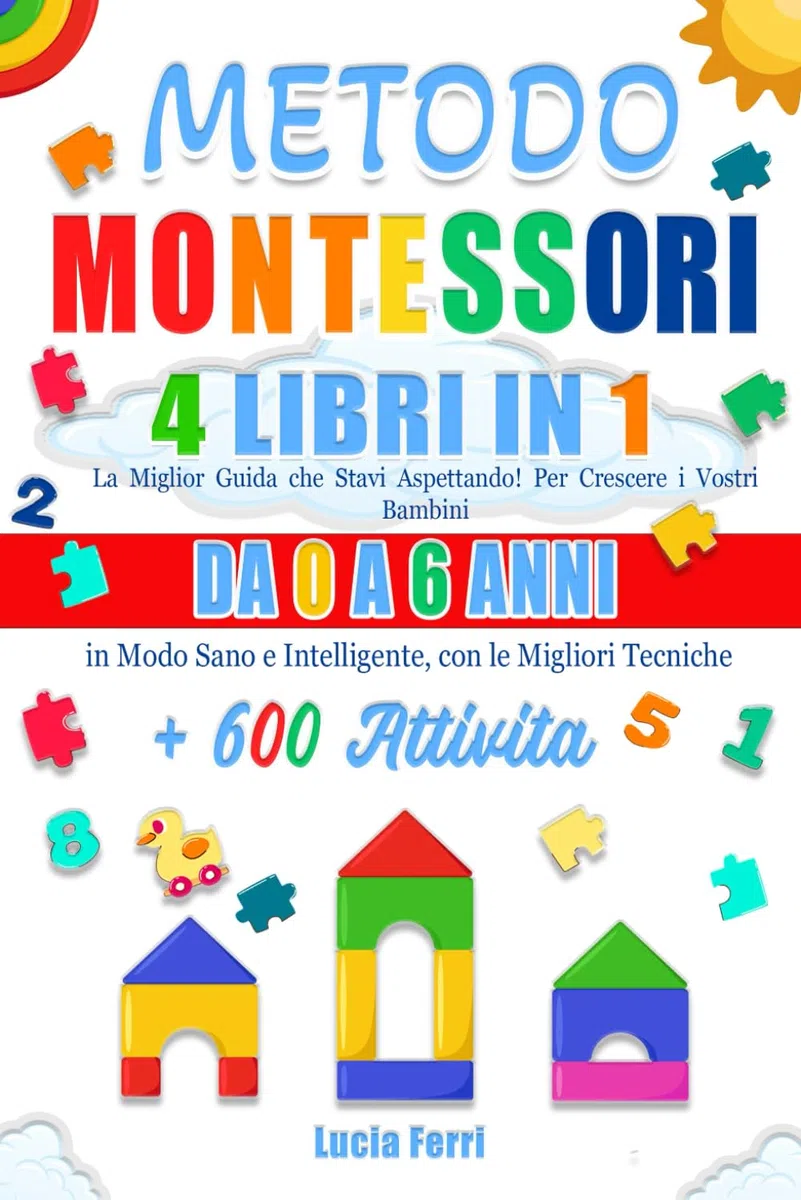 METODO MONTESSORI: 4 LIBRI IN 1: La Miglior Guida che Stavi Aspettando! Per Crescere i Vostri Bambini da 0 a 6 Anni in Modo Sano e Intelligente, con le Migliori Tecniche + 600 Attività