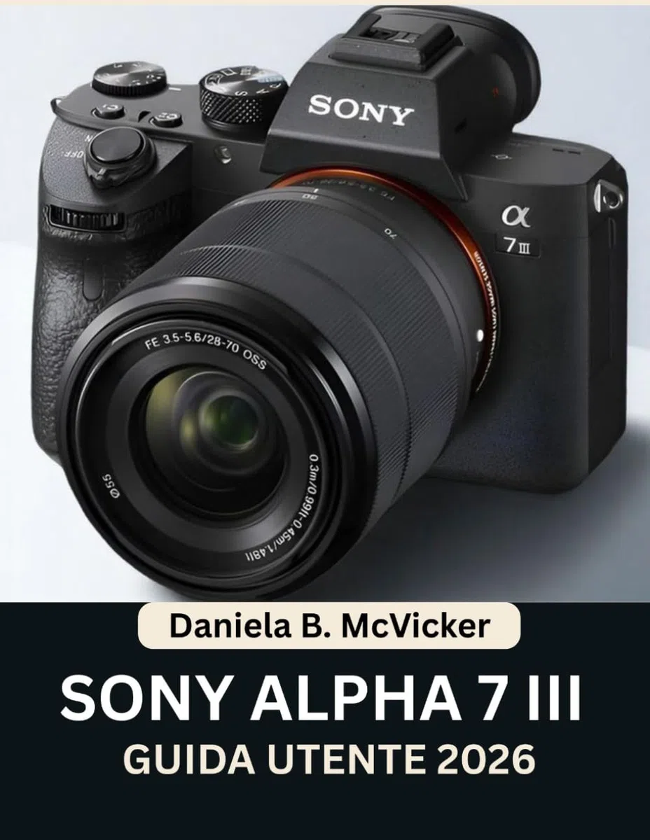 Manuale Utente Sony Alpha 7 III 2026: Raggiungi la perfezione con questo manuale passo passo: scopri consigli e trucchi da esperti per principianti e senior.